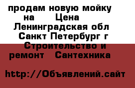 продам новую мойку 80 на 60 › Цена ­ 600 - Ленинградская обл., Санкт-Петербург г. Строительство и ремонт » Сантехника   